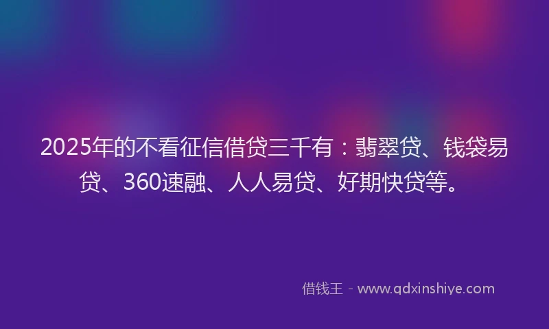 2025年的不看征信借贷三千有：翡翠贷、钱袋易贷、360速融、人人易贷、好期快贷等。