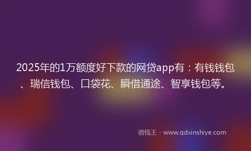 2025年的1万额度好下款的网贷app有：有钱钱包、瑞信钱包、口袋花、瞬借通途、智享钱包等。
