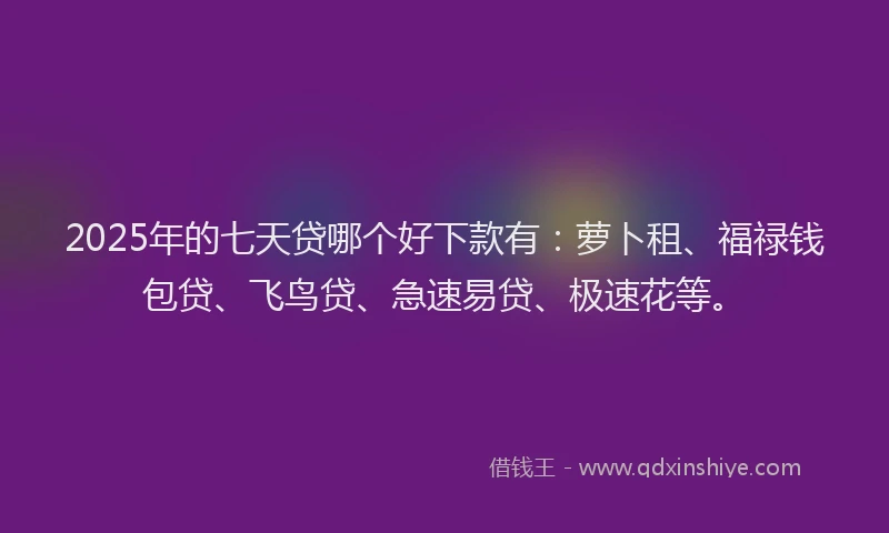 2025年的七天贷哪个好下款有：萝卜租、福禄钱包贷、飞鸟贷、急速易贷、极速花等。