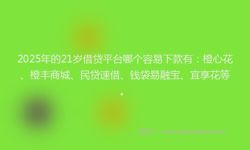 2025年的21岁借贷平台哪个容易下款有：橙心花、橙丰商城、民贷速借、钱袋易融宝、宜享花等。