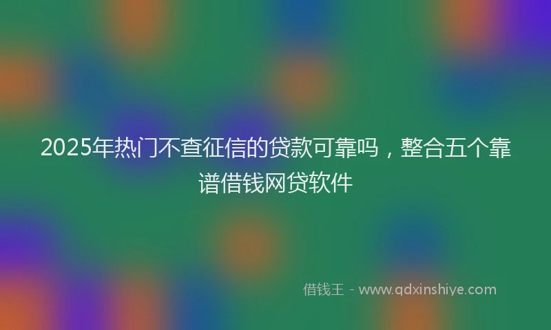 2025年热门不查征信的贷款可靠吗，整合五个靠谱借钱网贷软件