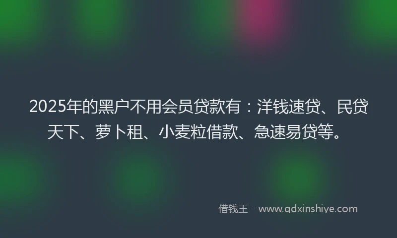 2025年的黑户不用会员贷款有：洋钱速贷、民贷天下、萝卜租、小麦粒借款、急速易贷等。