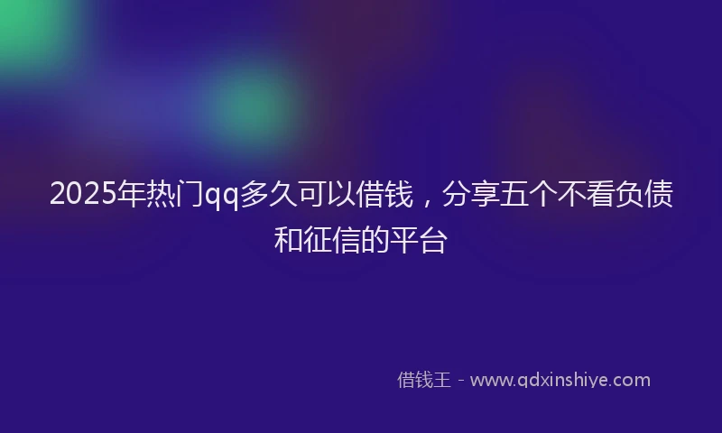 2025年热门qq多久可以借钱，分享五个不看负债和征信的平台