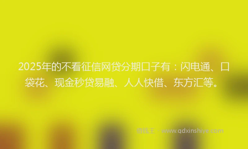 2025年的不看征信网贷分期口子有：闪电通、口袋花、现金秒贷易融、人人快借、东方汇等。