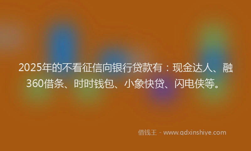 2025年的不看征信向银行贷款有：现金达人、融360借条、时时钱包、小象快贷、闪电侠等。