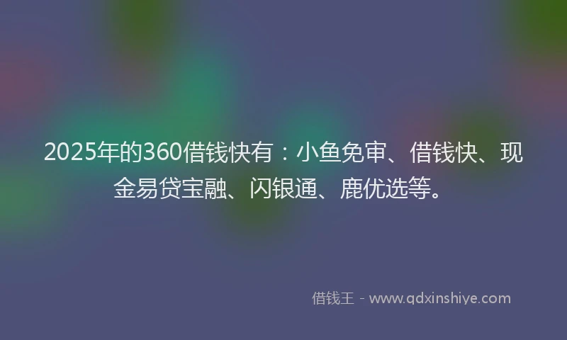2025年的360借钱快有：小鱼免审、借钱快、现金易贷宝融、闪银通、鹿优选等。