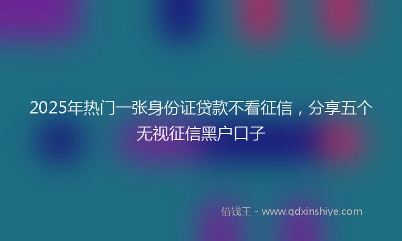 2025年热门一张身份证贷款不看征信,分享五个无视征信黑户口子