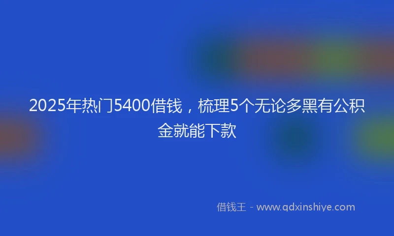 2025年热门5400借钱，梳理5个无论多黑有公积金就能下款