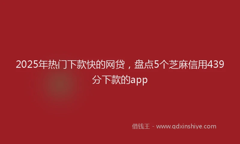 2025年热门下款快的网贷，盘点5个芝麻信用439分下款的app