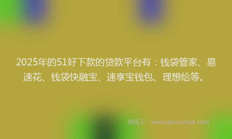 2025年的51好下款的贷款平台有：钱袋管家、易速花、钱袋快融宝、速享宝钱包、理想给等。