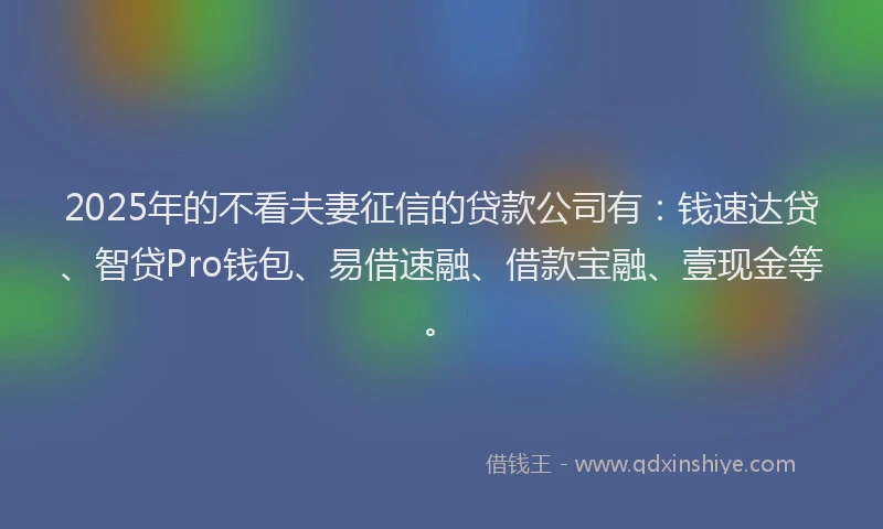 2025年的不看夫妻征信的贷款公司有：钱速达贷、智贷Pro钱包、易借速融、借款宝融、壹现金等。