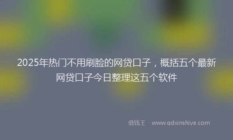 2025年热门不用刷脸的网贷口子，概括五个最新网贷口子今日整理这五个软件