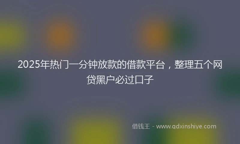 2025年热门一分钟放款的借款平台，整理五个网贷黑户必过口子