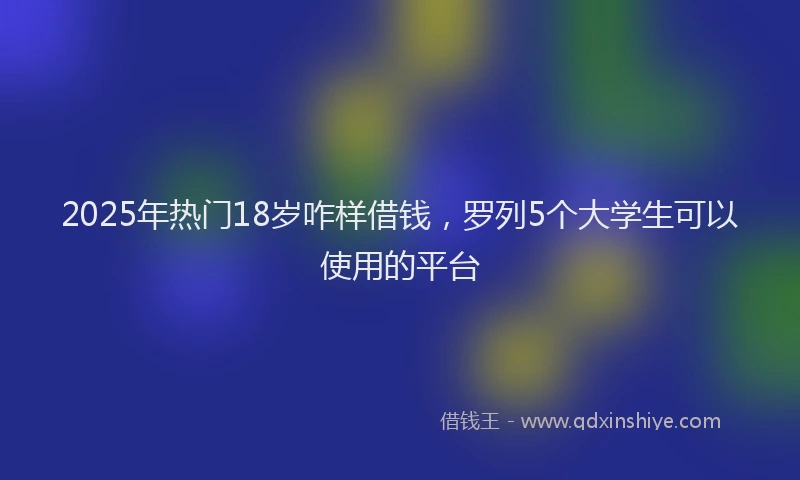 2025年热门18岁咋样借钱，罗列5个大学生可以使用的平台
