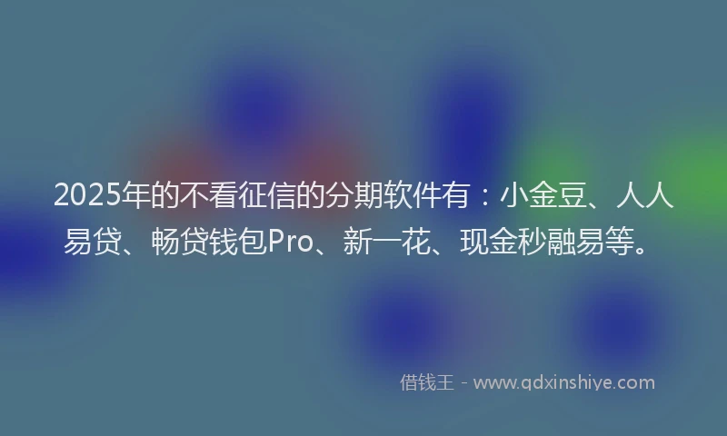 2025年的不看征信的分期软件有：小金豆、人人易贷、畅贷钱包Pro、新一花、现金秒融易等。
