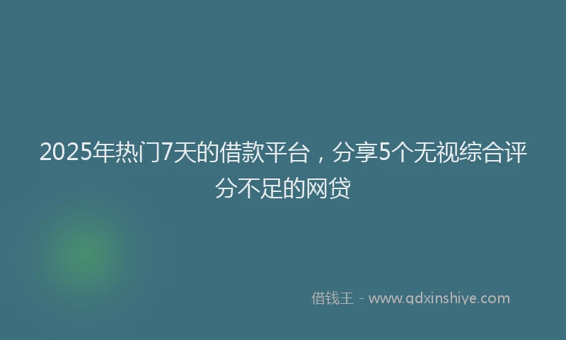 2025年热门7天的借款平台，分享5个无视综合评分不足的网贷
