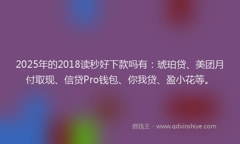 2025年的2018读秒好下款吗有：琥珀贷、美团月付取现、信贷Pro钱包、你我贷、盈小花等。