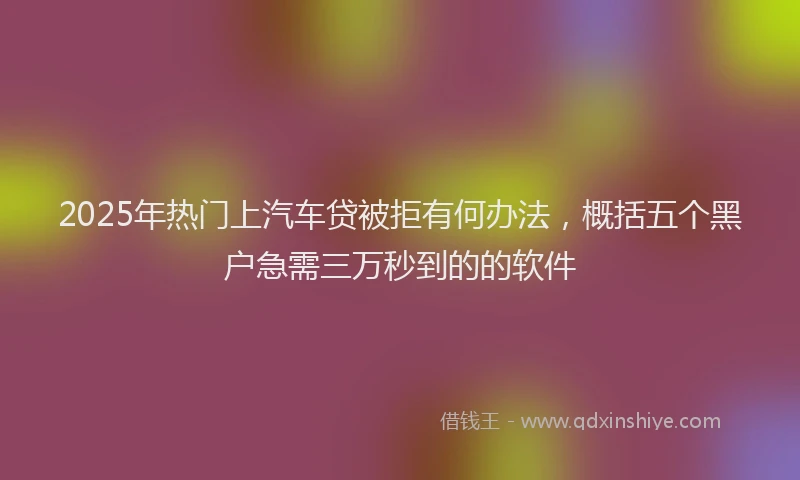 2025年热门上汽车贷被拒有何办法，概括五个黑户急需三万秒到的的软件