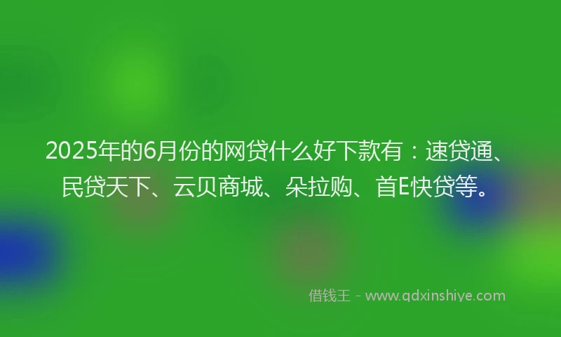 2025年的6月份的网贷什么好下款有：速贷通、民贷天下、云贝商城、朵拉购、首E快贷等。