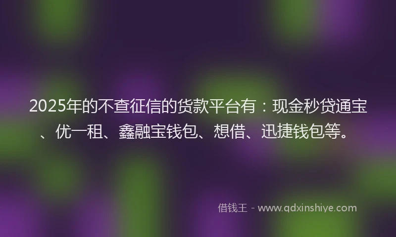 2025年的不查征信的货款平台有:现金秒贷通宝、优一租、鑫融宝钱包、想借、迅捷钱包等。