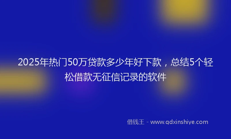 2025年热门50万贷款多少年好下款，总结5个轻松借款无征信记录的软件