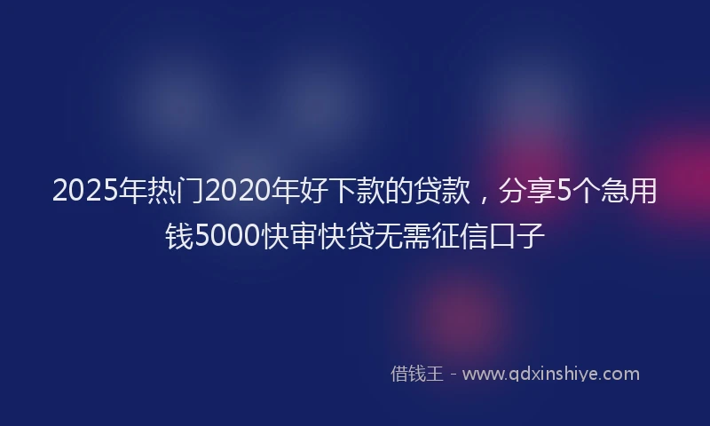 2025年热门2020年好下款的贷款，分享5个急用钱5000快审快贷无需征信口子