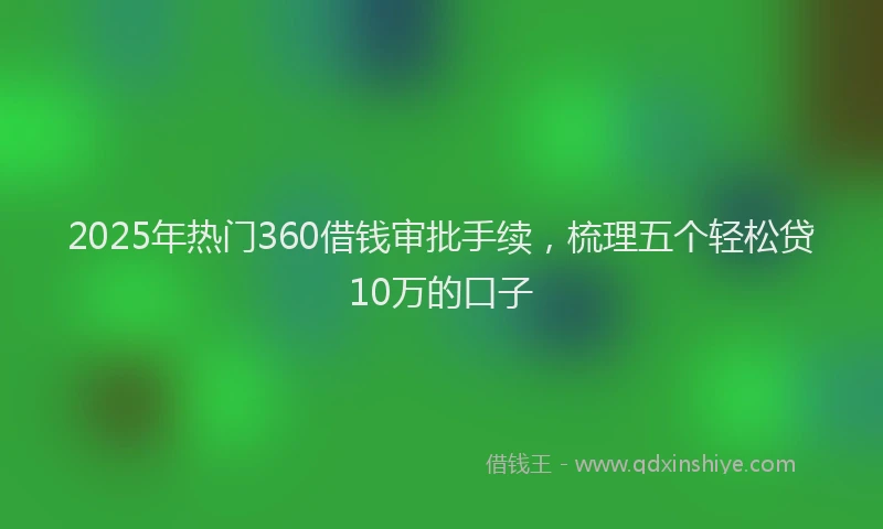 2025年热门360借钱审批手续，梳理五个轻松贷10万的口子