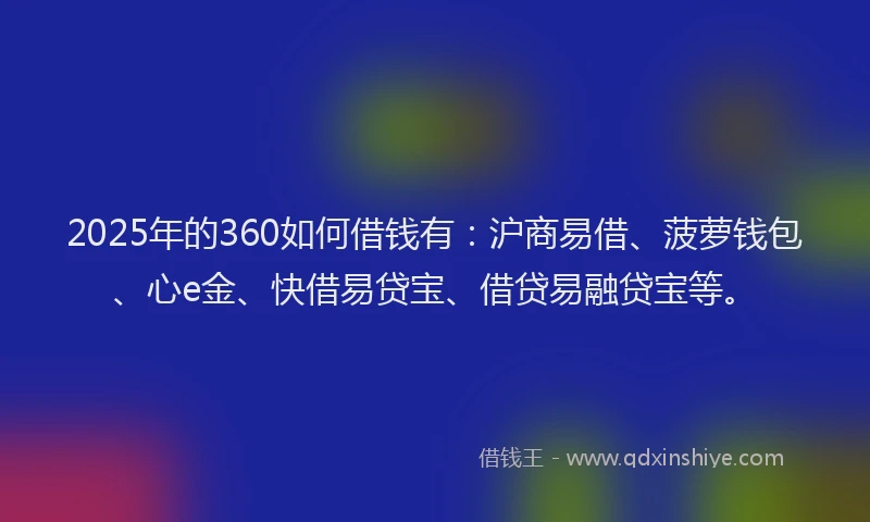 2025年的360如何借钱有：沪商易借、菠萝钱包、心e金、快借易贷宝、借贷易融贷宝等。
