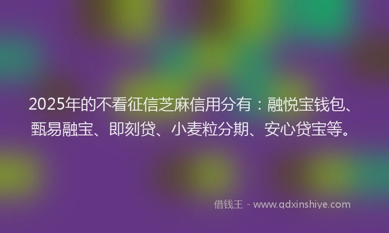 2025年的不看征信芝麻信用分有：融悦宝钱包、甄易融宝、即刻贷、小麦粒分期、安心贷宝等。