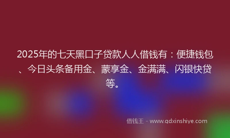 2025年的七天黑口子贷款人人借钱有:便捷钱包、今日头条备用金、蒙享金、金满满、闪银快贷等。