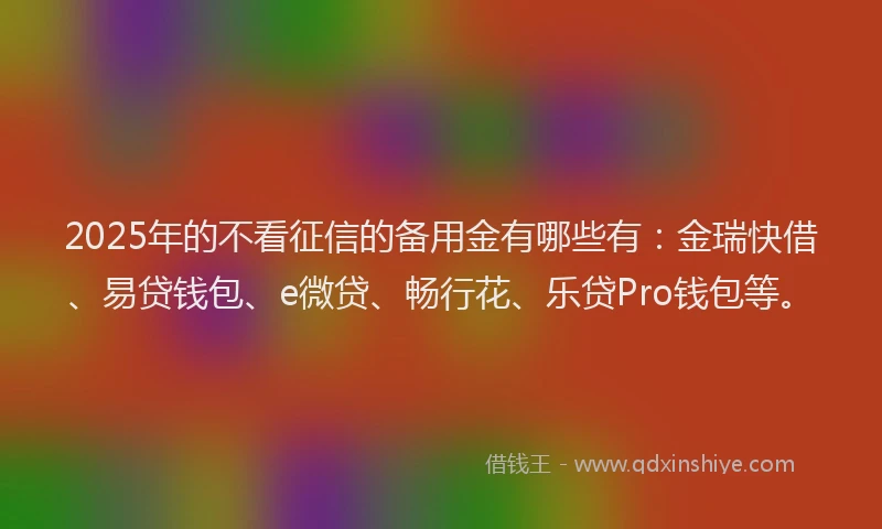 2025年的不看征信的备用金有哪些有：金瑞快借、易贷钱包、e微贷、畅行花、乐贷Pro钱包等。