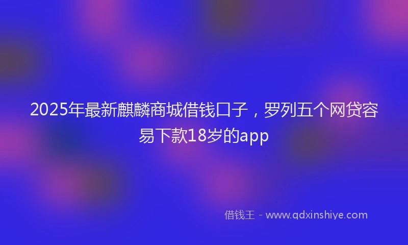 2025年最新麒麟商城借钱口子，罗列五个网贷容易下款18岁的app