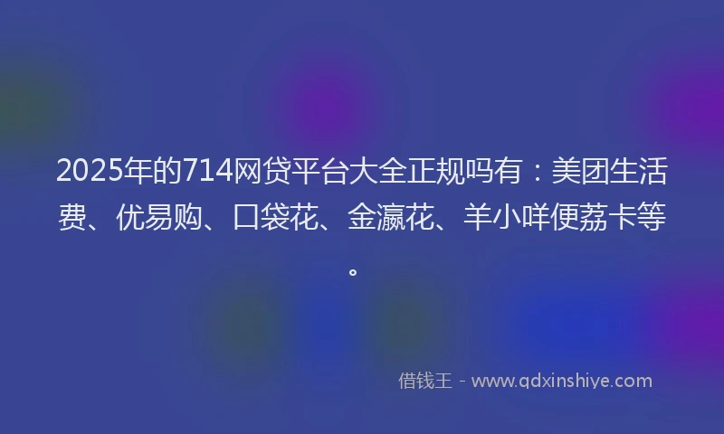 2025年的714网贷平台大全正规吗有：美团生活费、优易购、口袋花、金瀛花、羊小咩便荔卡等。