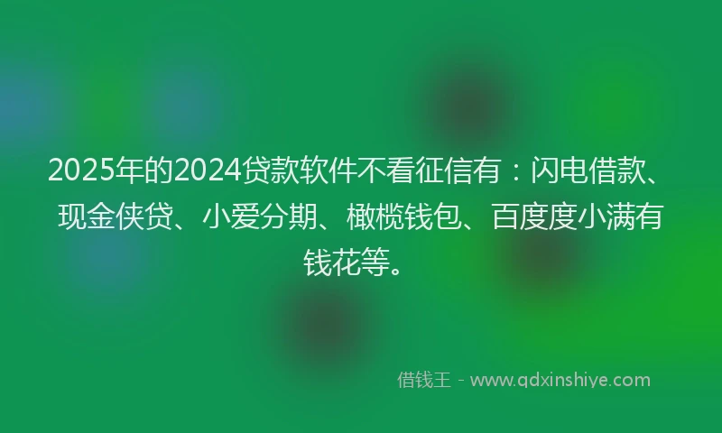 2025年的2024贷款软件不看征信有：闪电借款、现金侠贷、小爱分期、橄榄钱包、百度度小满有钱花等。