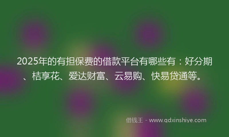 2025年的有担保费的借款平台有哪些有：好分期、桔享花、爱达财富、云易购、快易贷通等。