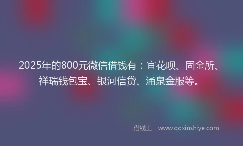 2025年的800元微信借钱有：宜花呗、固金所、祥瑞钱包宝、银河信贷、涌泉金服等。