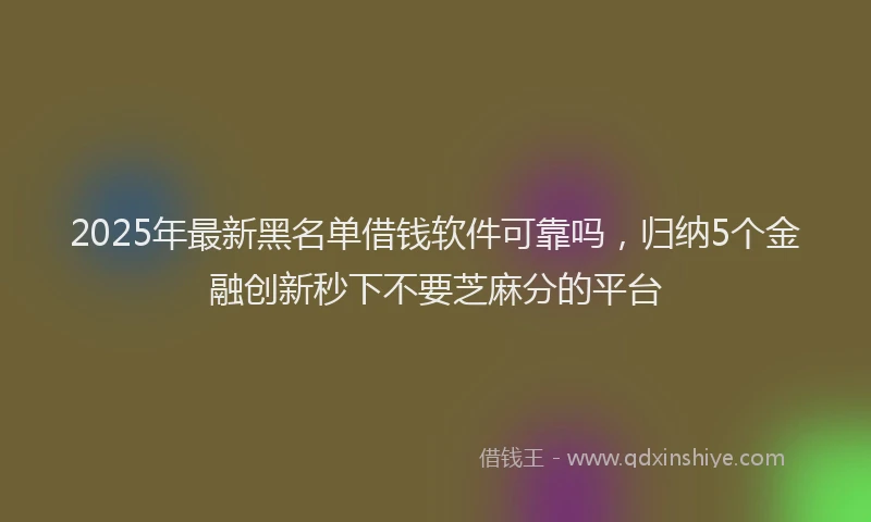 2025年最新黑名单借钱软件可靠吗，归纳5个金融创新秒下不要芝麻分的平台
