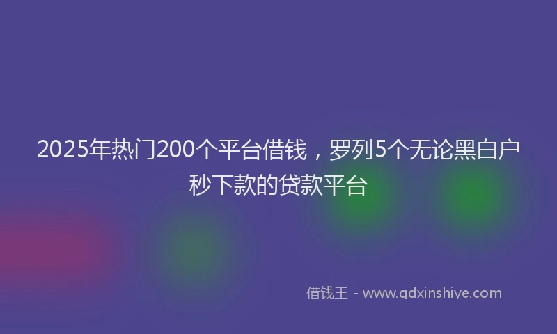 2025年热门200个平台借钱，罗列5个无论黑白户秒下款的贷款平台