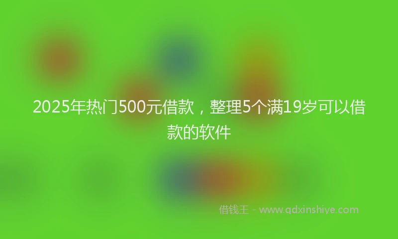 2025年热门500元借款，整理5个满19岁可以借款的软件