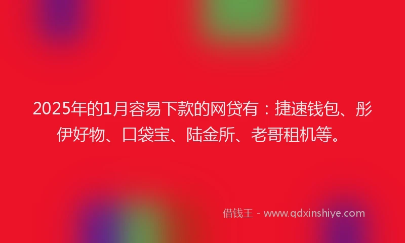 2025年的1月容易下款的网贷有：捷速钱包、彤伊好物、口袋宝、陆金所、老哥租机等。