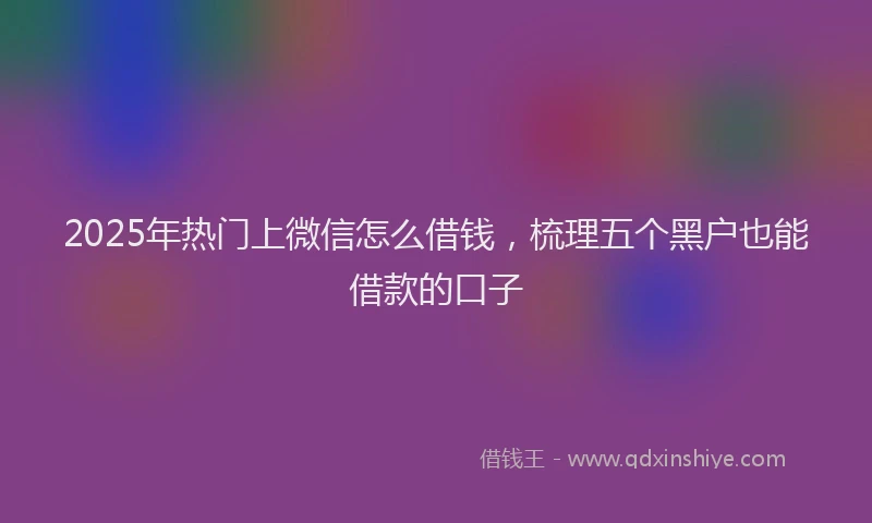 2025年热门上微信怎么借钱,梳理五个黑户也能借款的口子