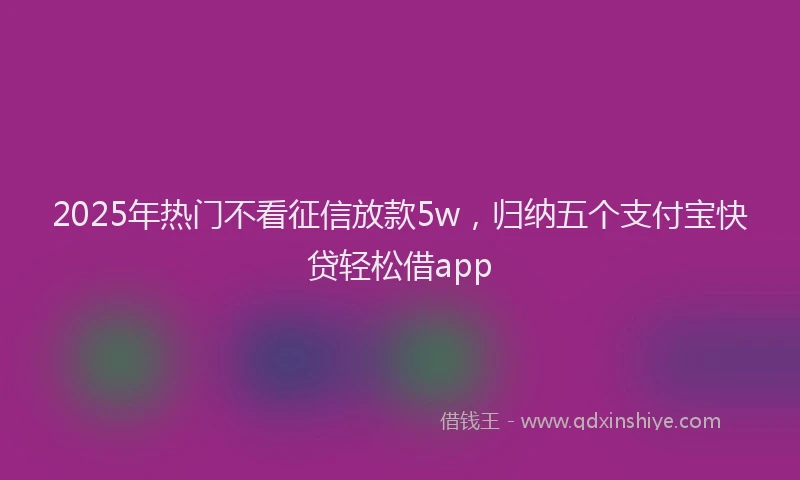 2025年热门不看征信放款5w，归纳五个支付宝快贷轻松借app
