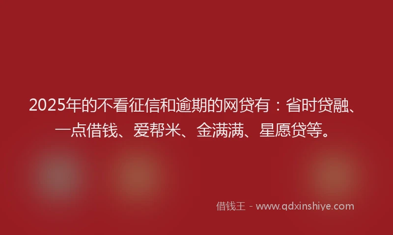 2025年的不看征信和逾期的网贷有：省时贷融、一点借钱、爱帮米、金满满、星愿贷等。