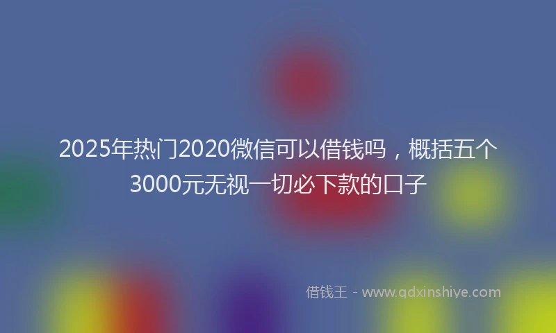 2025年热门2020微信可以借钱吗，概括五个3000元无视一切必下款的口子