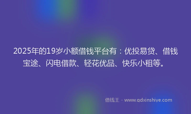 2025年的19岁小额借钱平台有：优投易贷、借钱宝途、闪电借款、轻花优品、快乐小租等。