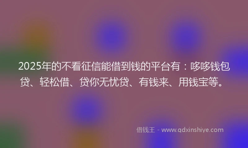 2025年的不看征信能借到钱的平台有：哆哆钱包贷、轻松借、贷你无忧贷、有钱来、用钱宝等。