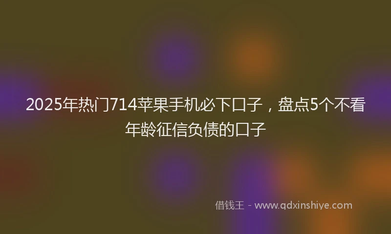 2025年热门714苹果手机必下口子，盘点5个不看年龄征信负债的口子