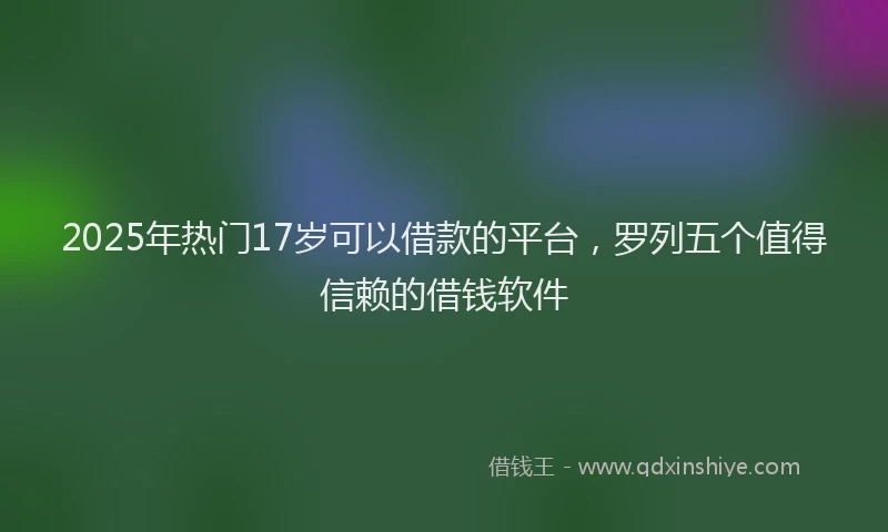 2025年热门17岁可以借款的平台，罗列五个值得信赖的借钱软件