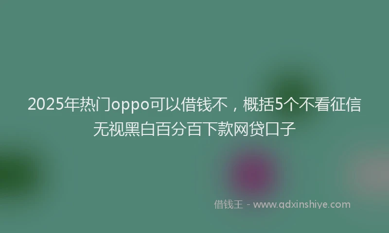 2025年热门oppo可以借钱不，概括5个不看征信无视黑白百分百下款网贷口子