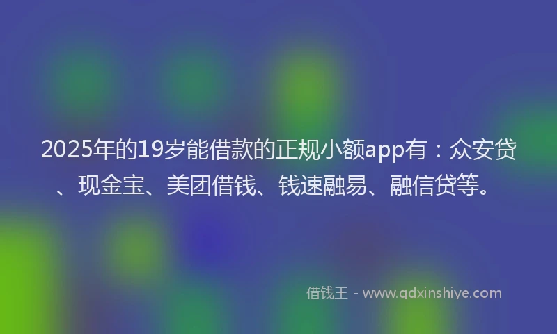 2025年的19岁能借款的正规小额app有：众安贷、现金宝、美团借钱、钱速融易、融信贷等。